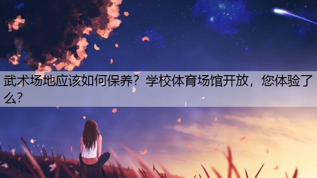 武术场地应该如何保养？学校体育场馆开放，您体验了么？