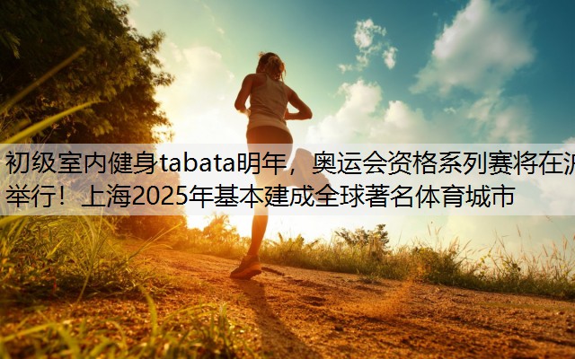 初级室内健身tabata明年，奥运会资格系列赛将在沪举行！上海2025年基本建成全球著名体育城市